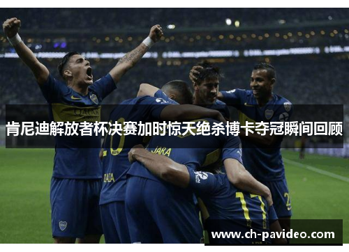 肯尼迪解放者杯决赛加时惊天绝杀博卡夺冠瞬间回顾 肯尼迪解放者杯决赛加时惊天绝杀博卡夺冠瞬间回顾