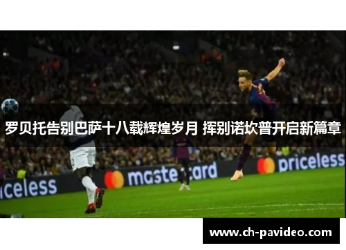 罗贝托告别巴萨十八载辉煌岁月 挥别诺坎普开启新篇章 罗贝托告别巴萨十八载辉煌岁月 挥别诺坎普开启新篇章
