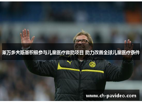 莱万多夫斯基积极参与儿童医疗救助项目 助力改善全球儿童医疗条件 莱万多夫斯基积极参与儿童医疗救助项目 助力改善全球儿童医疗条件