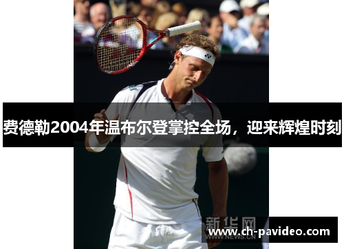 费德勒2004年温布尔登掌控全场，迎来辉煌时刻