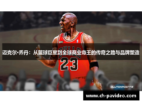 迈克尔·乔丹：从篮球巨星到全球商业帝王的传奇之路与品牌塑造