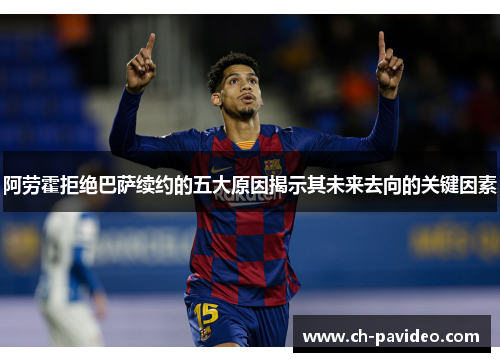 阿劳霍拒绝巴萨续约的五大原因揭示其未来去向的关键因素