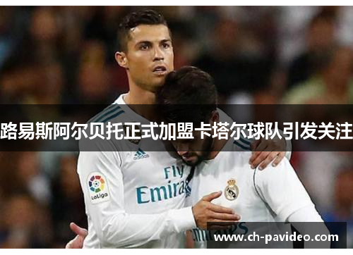 路易斯阿尔贝托正式加盟卡塔尔球队引发关注 路易斯阿尔贝托正式加盟卡塔尔球队引发关注